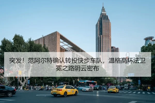 突发！范阿尔特确认转投快步车队，温格高环法卫冕之路阴云密布