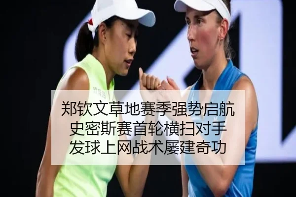 郑钦文草地赛季强势启航 史密斯赛首轮横扫对手 发球上网战术屡建奇功