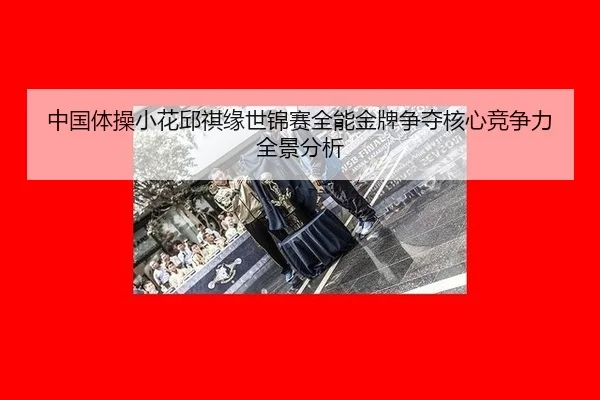 中国体操小花邱祺缘世锦赛全能金牌争夺核心竞争力全景分析