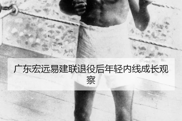 广东宏远易建联退役后年轻内线成长观察