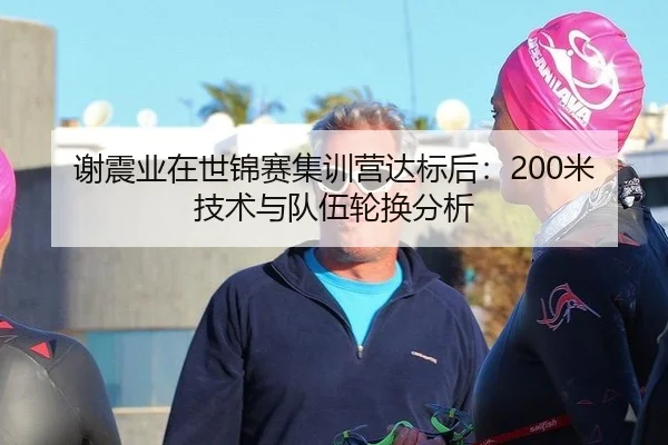 谢震业在世锦赛集训营达标后：200米技术与队伍轮换分析