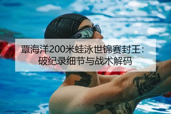 覃海洋200米蛙泳世锦赛封王：破纪录细节与战术解码